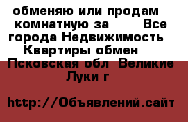 обменяю или продам 2-комнатную за 600 - Все города Недвижимость » Квартиры обмен   . Псковская обл.,Великие Луки г.